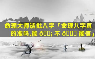 命理大师谈批八字「命理八字真的准吗,能 🐡 不 🍀 能信」